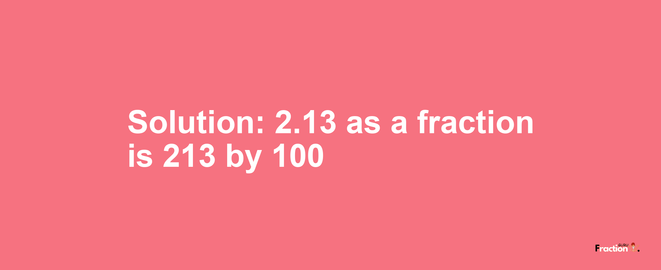 Solution:2.13 as a fraction is 213/100